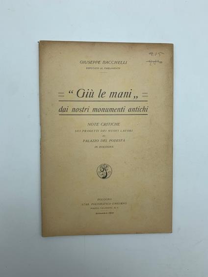 Giu' le mani dai nostri monumenti antichi. Note critiche sui progetti dei nuovi lavori al Palazzo del Podesta' in Bologna - Giuseppe Bacchelli - copertina