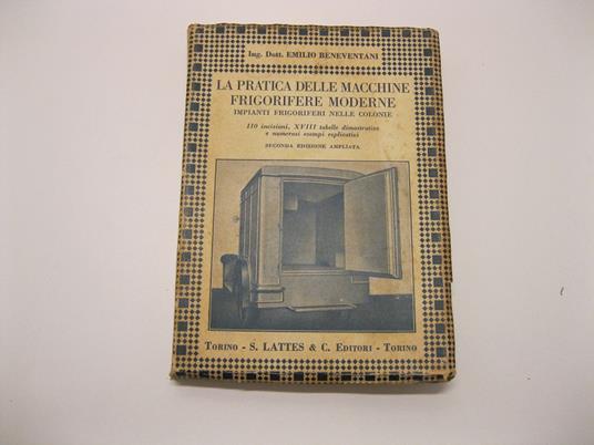 La pratica delle macchine frigorifere moderne. Impianti frigoriferi nelle colonie, 110 incisioni, XVIII tabelle dimostrative e numerosi esempi esplicativi, seconda edizione ampliata - Emilio Beneventani - copertina