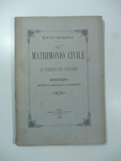 Il matrimonio civile e le teoriche del Vaticano. Discorso istorico esegetico giuridico - Rocco Bombelli - copertina
