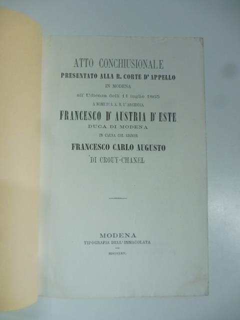 Atto conchiusonale presentato alla R. Corte d'appello in Modena all'Udienza delli 11 luglio 1865 a nome di S. A. R. l'arciduca Francesco d'Austria d'Este duca di Modena in causa col signor Francesco Carlo Augusto di Crouy-Chanel - Lodovico Bosellini - copertina