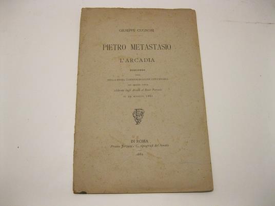 Pietro metastasio e l'arcadia. Discorso letto nella prima commemorazione del grande poeta celebrata dagli Arcadi al Bosco Parrasio il 29 maggio 1882 - Giuseppe Cugnoni - copertina