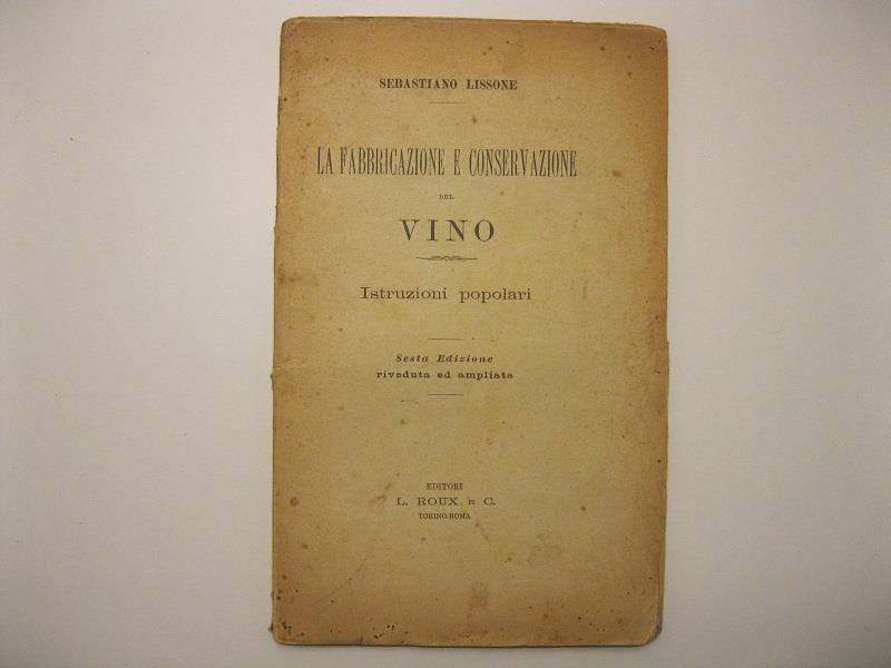 La fabbricazione e conservazione del vino. Istruzioni popolari. Sesta edizione riveduta e ampliata