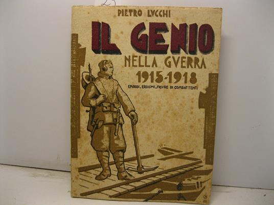 Il genio nella guerra 1915-1918. Episodi, eroismi, figure di combattenti - Pietro Lucchi - copertina