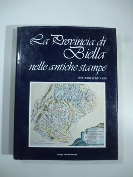 La provincia di Biella nelle antiche stampe. Carte geografiche, topografiche, piante, vedute e costumi - Pierluigi Portinaro - copertina