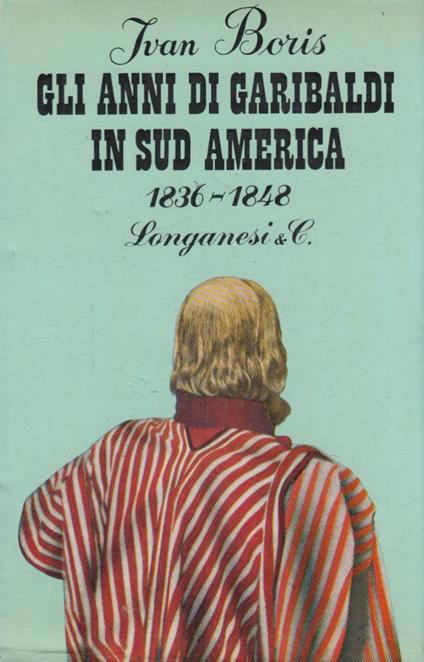 Gli anni di Garibaldi in sud America 1836-1848 - Ivan Boris - copertina