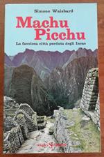 Machu Picchu. La favolosa citta' perduta degli Incas