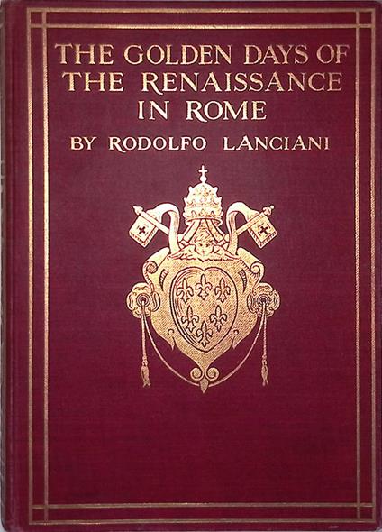 The golden days of the Renaissance in Rome. From the Pontificate of Julius II to that of Paul III - Rodolfo Lanciani - copertina