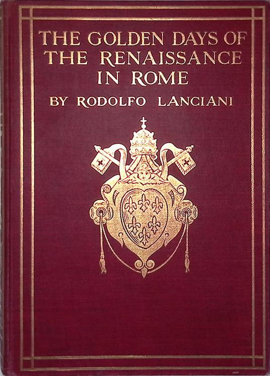 The golden days of the Renaissance in Rome. From the Pontificate of Julius II to that of Paul III - Rodolfo Lanciani - copertina