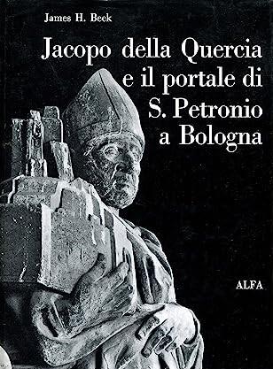 JACOPO DELLA QUERCIA E IL PORTALE DI SAN PETRONIO A BOLOGNA. Ricerche storiche, documentarie e iconografiche - James Beck - copertina