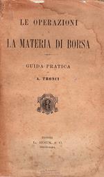 Le operazioni e la materia di borsa. Guida pratica ad uso delle banche, banchieri, capitalisti, agenti di cambio, cambia-valute ecc