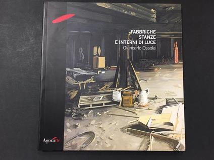 Ossola Giancarlo. Fabbriche stanche e interni di luce. A cura di Agorarte. 2004 - Claudio Cerritelli - copertina