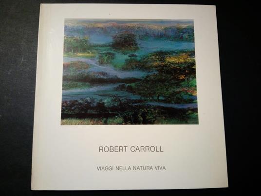 Robert Carroll. Viaggi nella natura viva. Il Bulino edizioni d'arte. s.d - P. Carlo Santini - copertina