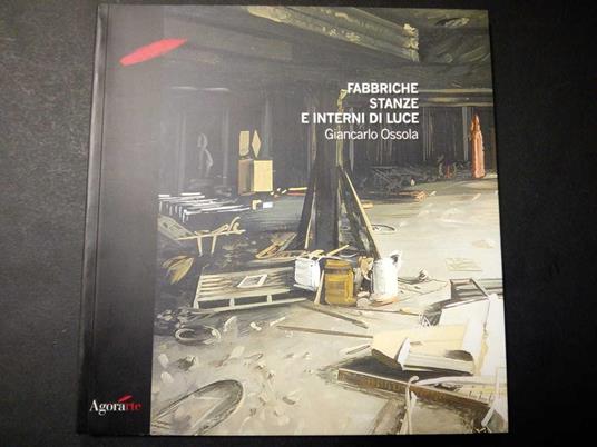 Giancarlo Ossola. Fabbriche stanze e interni di luce. A cura di Agorarte. 2004 - Claudio Cerritelli - copertina