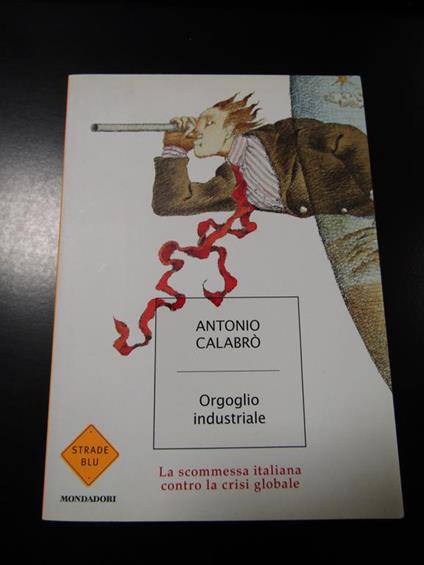 Orgoglio industriale. La scommessa italiana contro la crisi globale. Mondadori 2009 - I - Antonio Calabrò - copertina