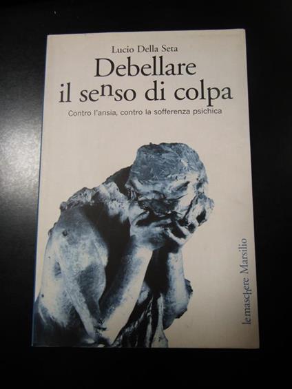 Debellare il senso di colpa. Contro l'ansia, contro la sofferenza psichica. Marsilio 2005 - Lucio Della Seta - copertina