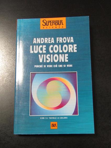 Luce colore visione. Perché si vede ciò che si vede. BUR 2000 - Andrea Frova - copertina