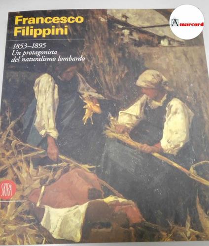 Frati vasco (a cura di), Filippini Francesco. 1853-1895 Un protagonista del naturalismo lombardo, Skira, 1999 - Vasco Frati - copertina