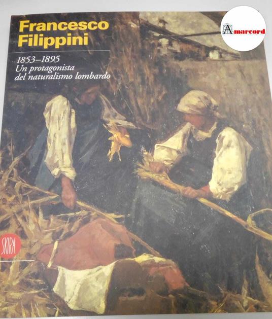 Frati vasco (a cura di), Filippini Francesco. 1853-1895 Un protagonista del naturalismo lombardo, Skira, 1999 - Vasco Frati - copertina