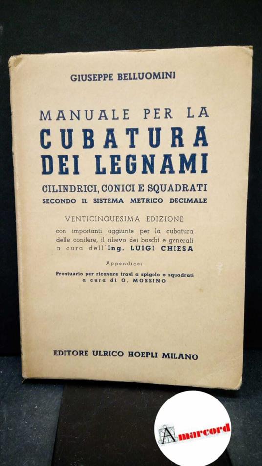 Belluomini, Giuseppe. Prontuario per la cubatura dei legnami rotondi e squadrati secondo il sistema metrico-decimale : opera indispensabile ai negozianti di legnami .... Milano Hoepli, 1921 - Giuseppe Belluomini - copertina