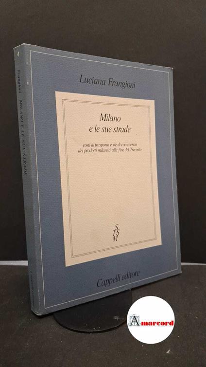Frangioni, Luciana. Milano e le sue strade : costi di trasporto e vie di commercio dei prodotti milanesi alla fine del Trecento. Bologna Cappelli, 1983 - Luciana Frangioni - copertina