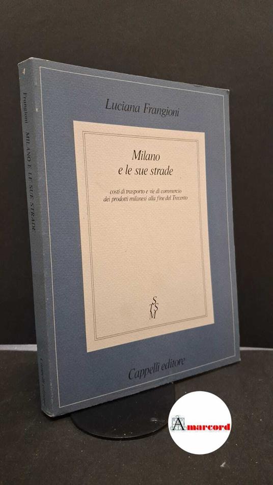 Frangioni, Luciana. Milano e le sue strade : costi di trasporto e vie di commercio dei prodotti milanesi alla fine del Trecento. Bologna Cappelli, 1983 - Luciana Frangioni - copertina