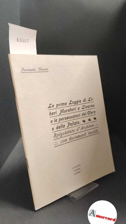 Ferrari, Ferruccio. �Le �prime Loggie di Liberi Muratori a Livorno e le persecuzioni del Clero e della Polizia : spigolature d'archivio con documenti inediti. Livorno Bastogi, 1973 - Ferruccio Ferrari - copertina