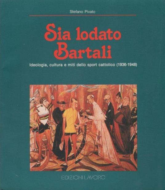 Sia lodato Bartali. Ideologia, cultura e miti dello sport cattolico (1936-1948) - Stefano Pivato - Stefano Pivato - copertina