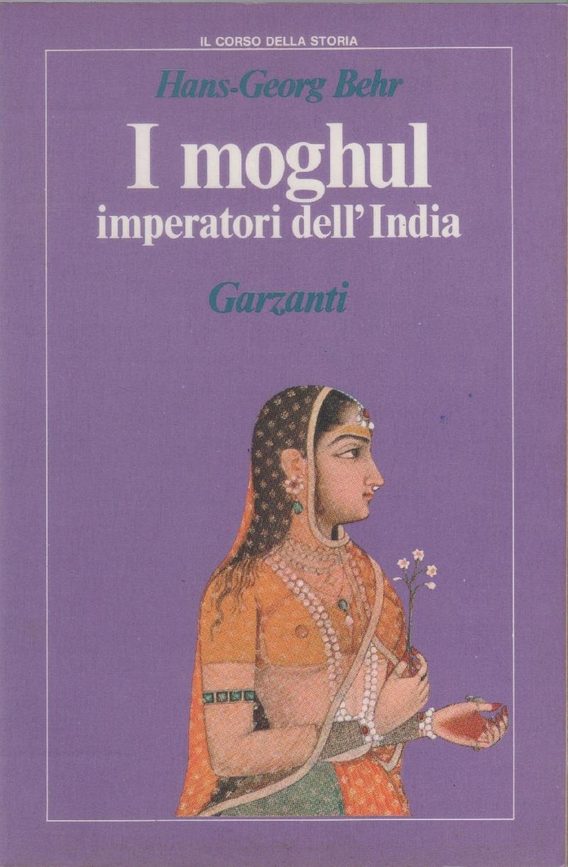 I moghul. Splendore e potenza degli imperatori dell'India dal 1369 al 1857 - Hans-Georg Behr