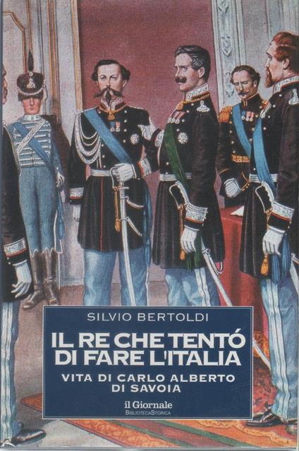 Il re che tentò di fare l'Italia. Vita di Carlo Alberto di Savoia - Silvio Bertoldi - copertina