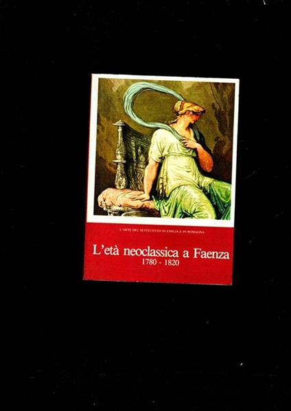 L' Eta' Neoclassica A Faenza 1780-1820 L' Arte Del Settecento In Emilia-Romagna. X Biennale D\'Arte Antica. Catalogo Mostra. Faenza, Settembre-Novembre 1979 - Anna Ottani Cavina - copertina