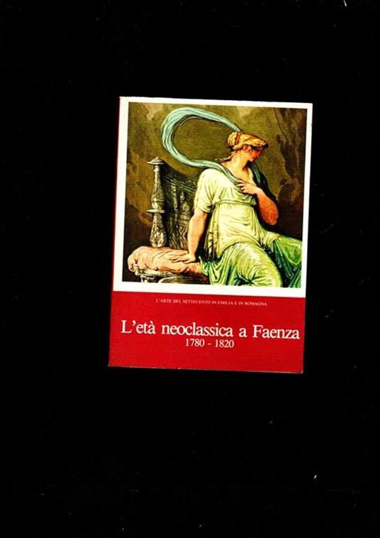 L' Eta' Neoclassica A Faenza 1780-1820 L' Arte Del Settecento In Emilia-Romagna. X Biennale D\'Arte Antica. Catalogo Mostra. Faenza, Settembre-Novembre 1979 - Anna Ottani Cavina - copertina