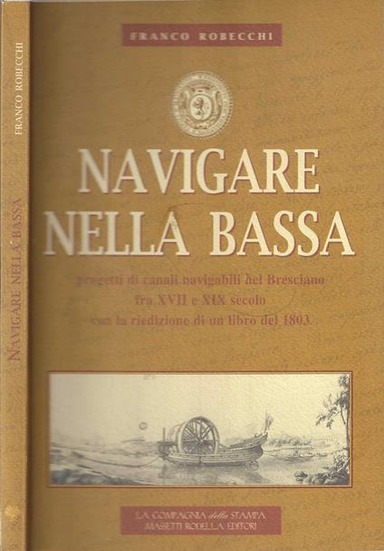 Navigare nella Bassa. Progetti di canali navigabili nel bresciano fra XVII-XIX secolo - Franco Robecchi - copertina