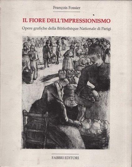 Il fiore dell'impressionismo. Opere grafiche della Bibliothèque Nationale di Parigi - François Fossier - copertina
