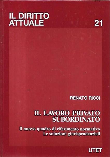 Il lavoro privato subordinato : il nuovo quadro di riferimento normativo, le soluzioni giurisprudenziali - Renato Ricci - copertina