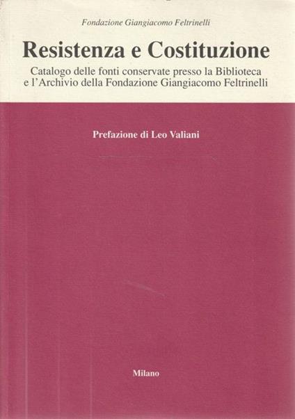 Resistenza e Costituzione. Catalogo delle fonti conservate presso la Biblioteca e l'Archivio della Fondazione Giangiacomo Feltrinelli - Leo Valiani - copertina