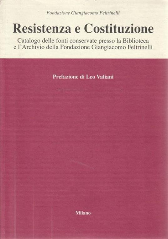 Resistenza e Costituzione. Catalogo delle fonti conservate presso la Biblioteca e l'Archivio della Fondazione Giangiacomo Feltrinelli - Leo Valiani - copertina