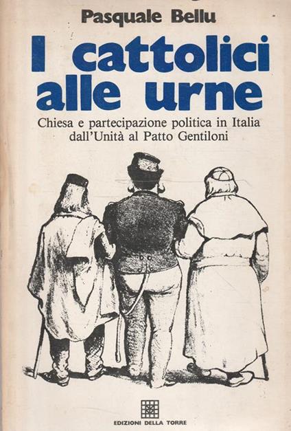 I cattolici alle urne: Chiesa e partecipazione politica in Italia dall'Unità al Patto Gentiloni - Pasquale Bellu - copertina