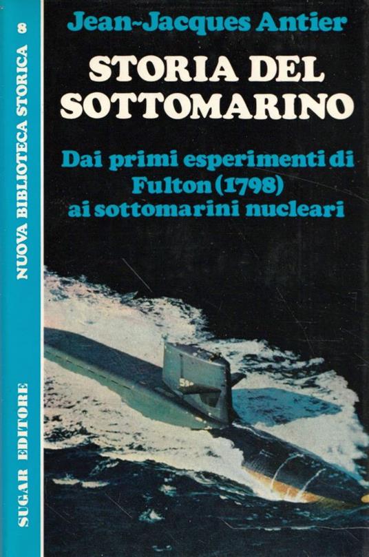 Storia del sottomarino. Dai primi esperimenti di Fulton (1798) ai sottomarini nucleari - Jean-Jacques Antier - copertina
