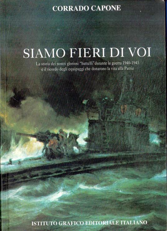 Siamo fieri di voi. La storia dei nostri gloriosi "battelli" durante la guerra 1940-1943 e il ricordo degli equipaggi che donarono la vita alla Patria - copertina