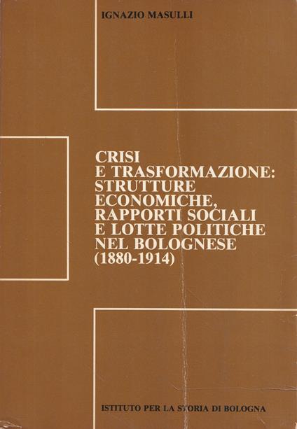 Crisi e trasformazione: strutture economiche, rapporti sociali e lotte politiche nel Bolognese (1880-1914) - Ignazio Masulli - copertina