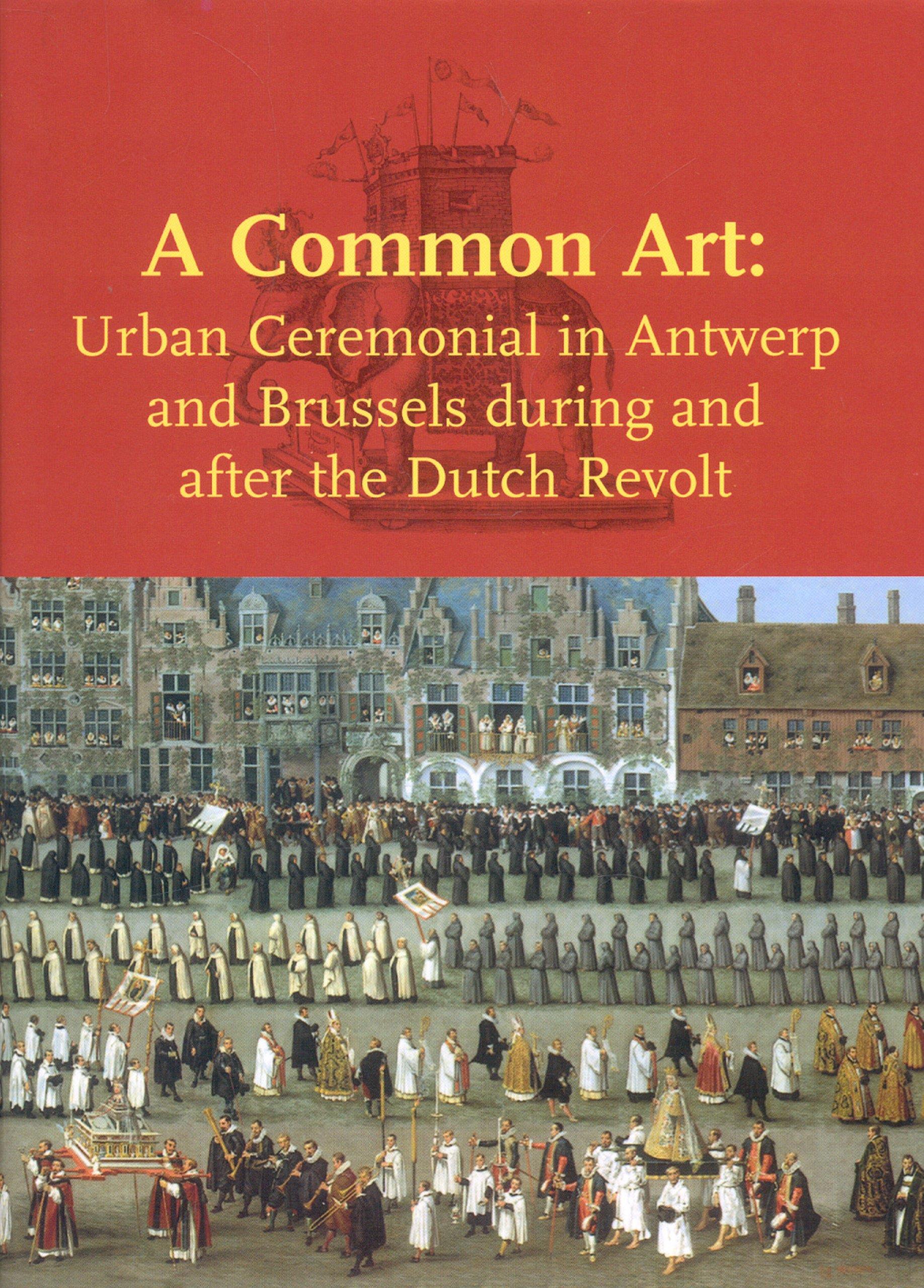 A Common Art: Urban Ceremonials in Antwerp and Brussels During and After the Dutch Revolt: Urban Ceremonial in Antwerp and Brussels during and after the Dutch Revolt
