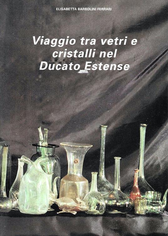 Viaggio tra vetri e cristalli nel Ducato Estense - Elisabetta Barbolini Ferrari - copertina