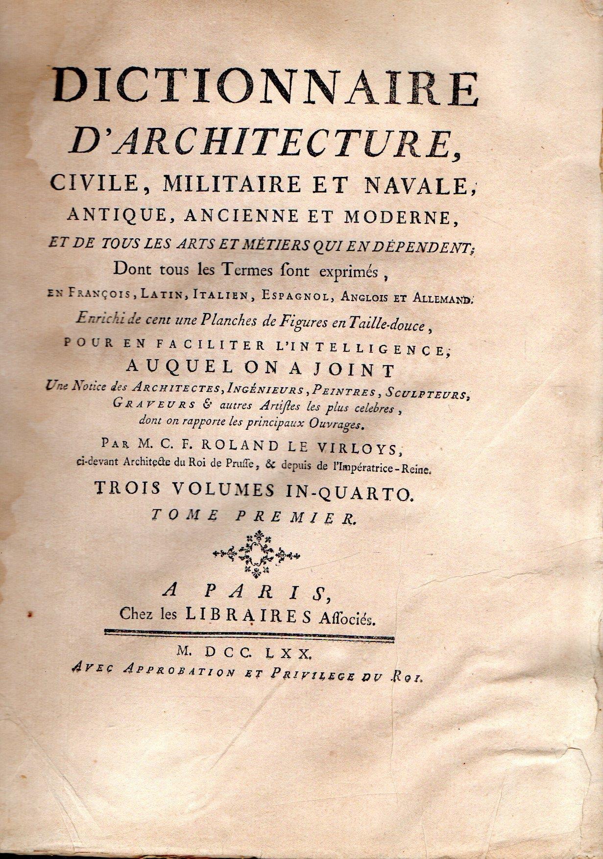 Dictionnaire d'architecture, civile, militaire et navale, antique, ancienne et moderne, et de tous les arts et métiers qui en dépendent dont tous les termes sont exprimés, en françois, latin, italien, espagnol, anglois et allemand, enrichi de cent