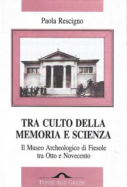 Tra culto della memoria e scienza. Il Museo Archeologico di Fiesole tra Otto e Novecento - Paola Rescigno - copertina
