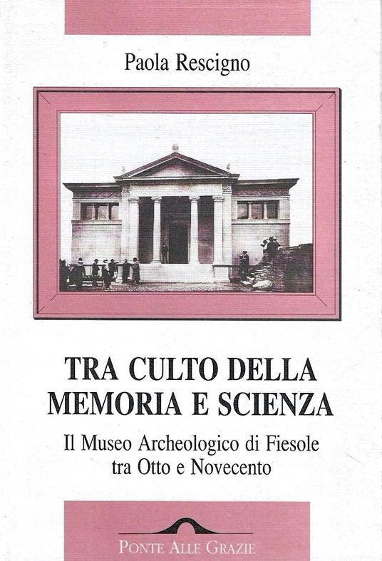 Tra culto della memoria e scienza. Il Museo Archeologico di Fiesole tra Otto e Novecento - Paola Rescigno - copertina