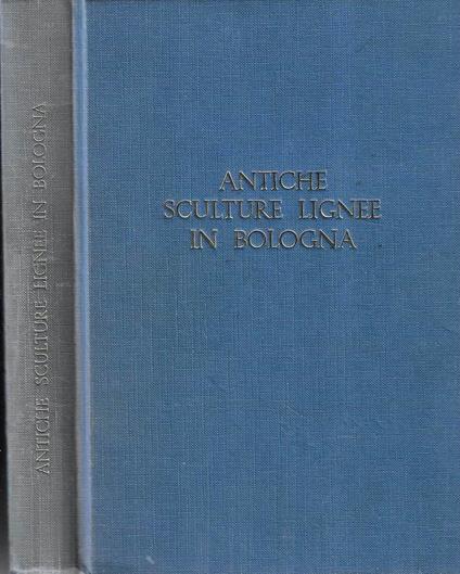 Antiche sculture lignee in Bologna dal Sec. XII al Sec. XIX. Trattazione generale e analisi estetica delle opere - copertina