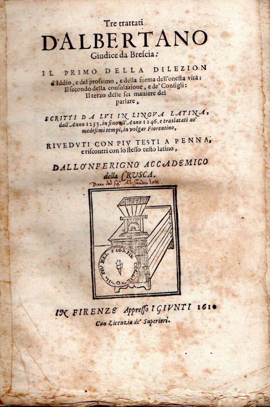 Tre Trattati d'Albertano giudice da Brescia: Il Primo, della Dilezion d'Iddio, e del prossimo e della forma dell'onesta vita: Il Secondo, della Consolazione, e dei Consigli: Il Terzo, Delle sei maniere del parlare, scritti da lui in lingua latina, da
