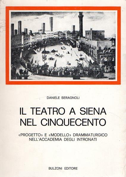 Il teatro a Siena nel Cinquecento : Progetto e Modello drammaturgico nell'Accademia degli Intronati - Daniele Seragnoli - copertina