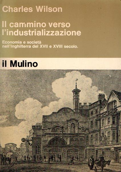 Il cammino verso l'industrializzazione : Economia e società nell'Inghilterra del XVII e XVIII secolo - Charles Wilson - copertina