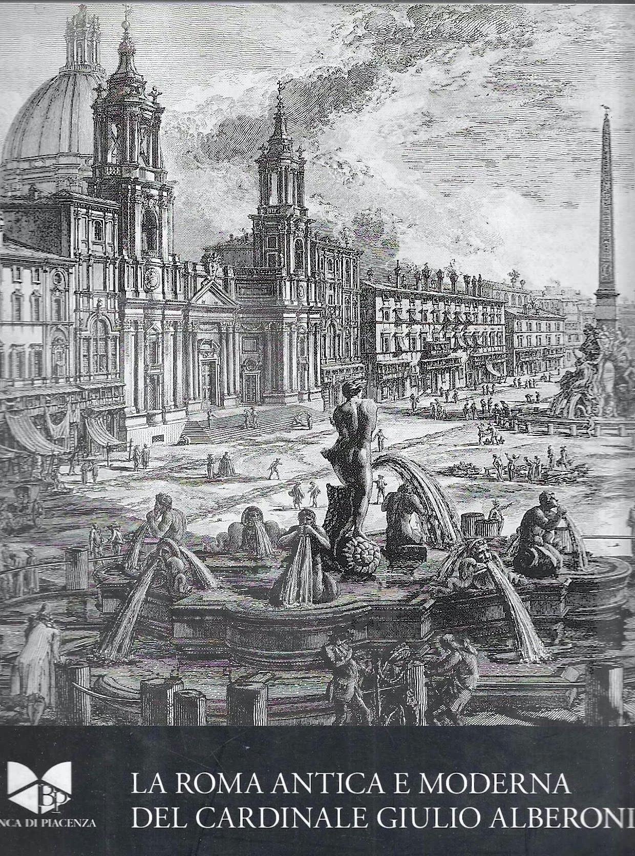 La Roma antica e moderna del Cardinale Giulio Alberoni. Panini, Vasi, Piranesi (Catalogo della Mostra - Piacenza, 2008/2009)